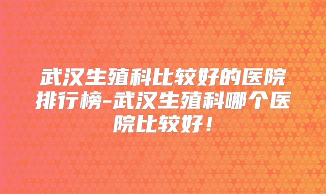 武汉生殖科比较好的医院排行榜-武汉生殖科哪个医院比较好！