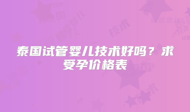 泰国试管婴儿技术好吗？求受孕价格表