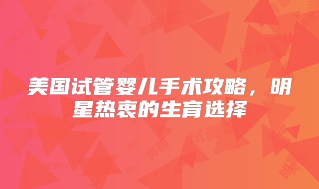 美国试管婴儿手术攻略，明星热衷的生育选择