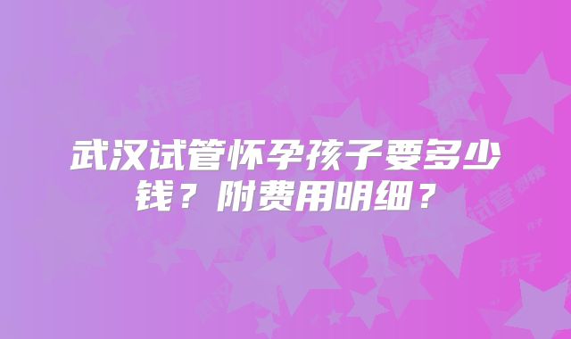 武汉试管怀孕孩子要多少钱?附费用明细?
