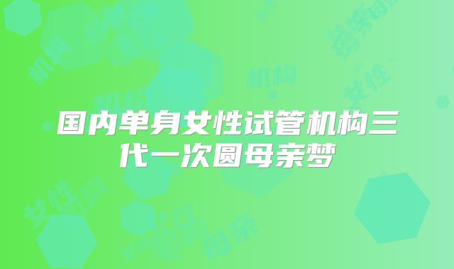 国内单身女性试管机构三代一次圆母亲梦