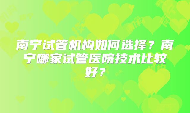 南宁试管机构如何选择？南宁哪家试管医院技术比较好？