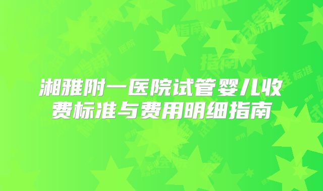 湘雅附一医院试管婴儿收费标准与费用明细指南