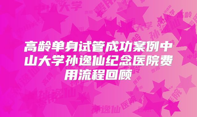 高龄单身试管成功案例中山大学孙逸仙纪念医院费用流程回顾