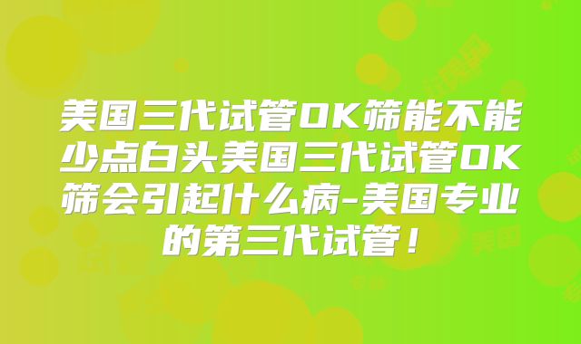 美国三代试管OK筛能不能少点白头美国三代试管OK筛会引起什么病-美国专业的第三代试管！