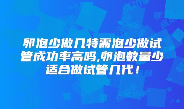 卵泡少做几特需泡少做试管成功率高吗,卵泡数量少适合做试管几代！