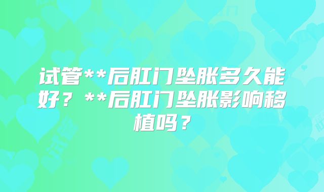 试管**后肛门坠胀多久能好?**后肛门坠胀影响移植吗?