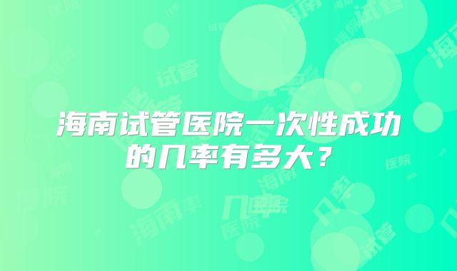 海南试管医院一次性成功的几率有多大？