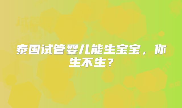 泰国试管婴儿能生宝宝,你生不生?
