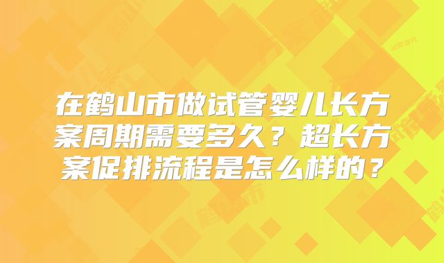 在鹤山市做试管婴儿长方案周期需要多久?超长方案促排流程是怎么样的?