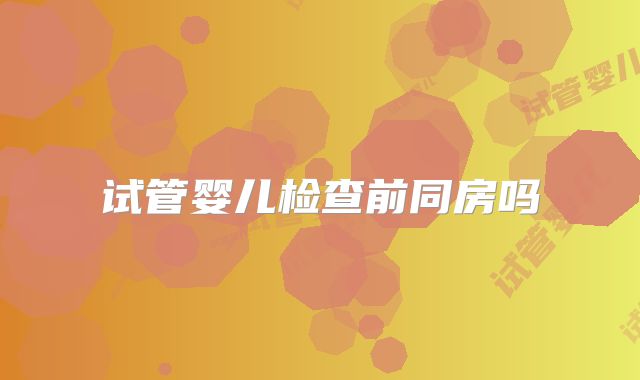 试管婴儿检查前同房吗