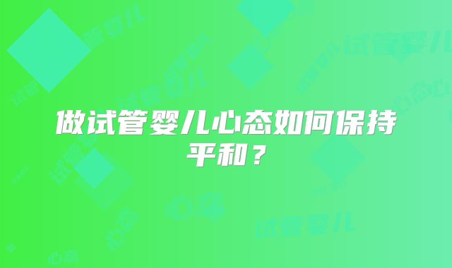 做试管婴儿心态如何保持平和？