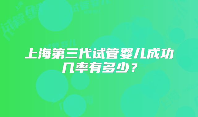上海第三代试管婴儿成功几率有多少？