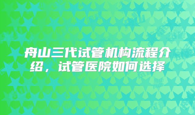 舟山三代试管机构流程介绍，试管医院如何选择