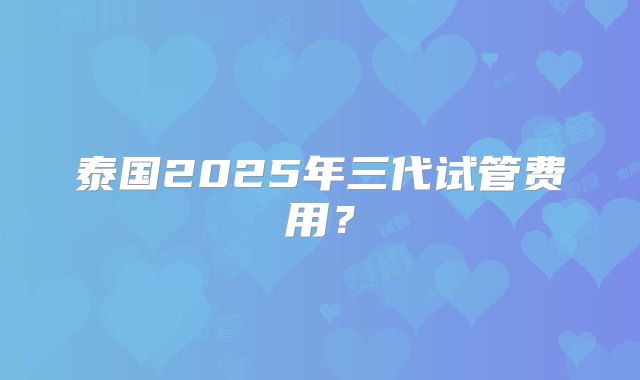 泰国2025年三代试管费用？