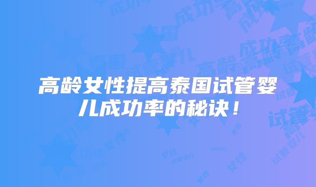高龄女性提高泰国试管婴儿成功率的秘诀！