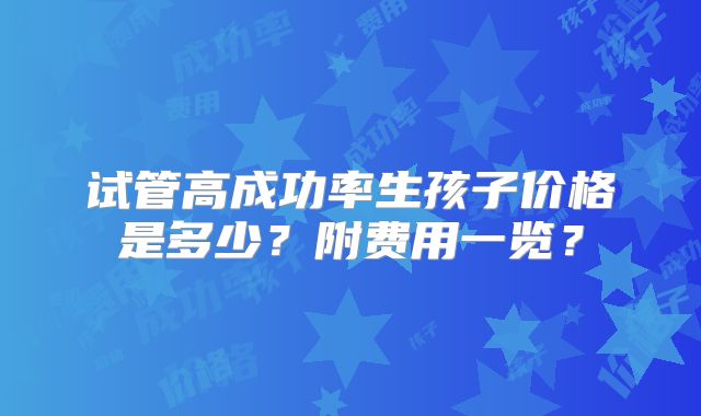试管高成功率生孩子价格是多少?附费用一览?