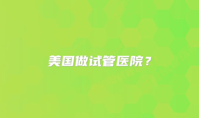 美国做试管医院？