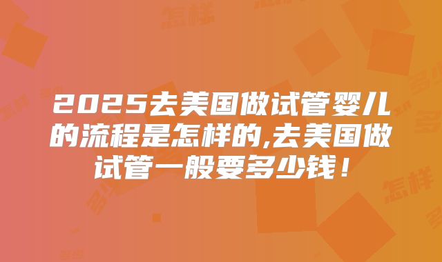 2025去美国做试管婴儿的流程是怎样的,去美国做试管一般要多少钱！