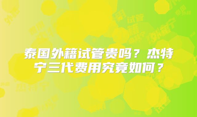 泰国外籍试管贵吗?杰特宁三代费用究竟如何?