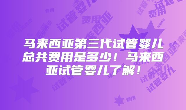 马来西亚第三代试管婴儿总共费用是多少！马来西亚试管婴儿了解！