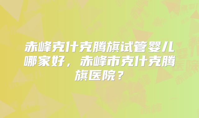 赤峰克什克腾旗试管婴儿哪家好，赤峰市克什克腾旗医院？