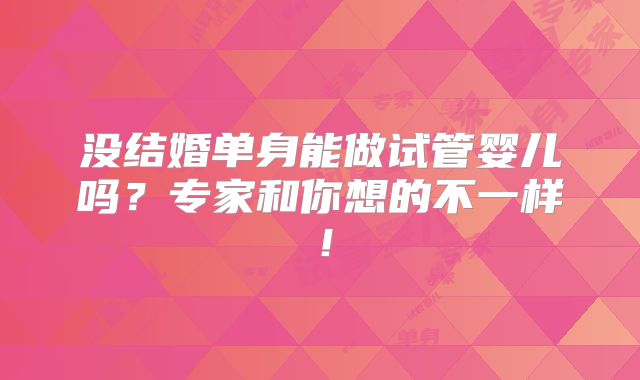 没结婚单身能做试管婴儿吗？专家和你想的不一样！