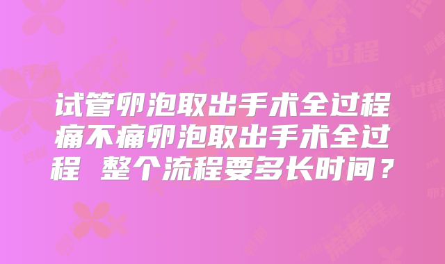 试管卵泡取出手术全过程痛不痛卵泡取出手术全过程 整个流程要多长时间？