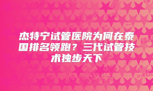 杰特宁试管医院为何在泰国排名领跑？三代试管技术独步天下