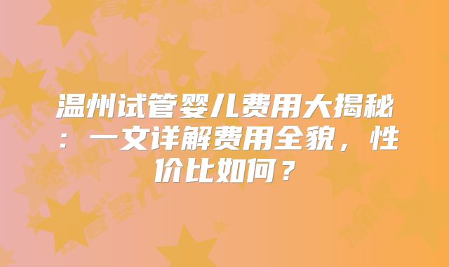 温州试管婴儿费用大揭秘：一文详解费用全貌，性价比如何？
