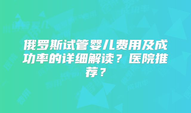 俄罗斯试管婴儿费用及成功率的详细解读？医院推荐？