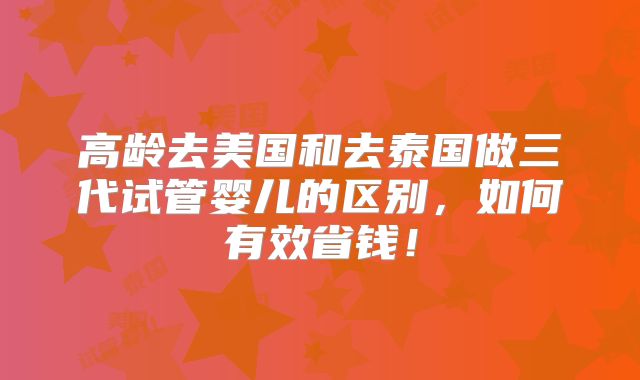 高龄去美国和去泰国做三代试管婴儿的区别，如何有效省钱！
