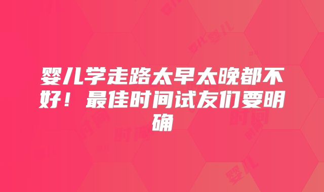 婴儿学走路太早太晚都不好!最佳时间试友们要明确