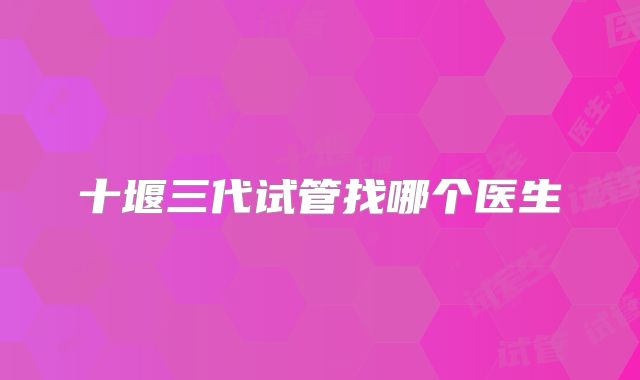 十堰三代试管找哪个医生