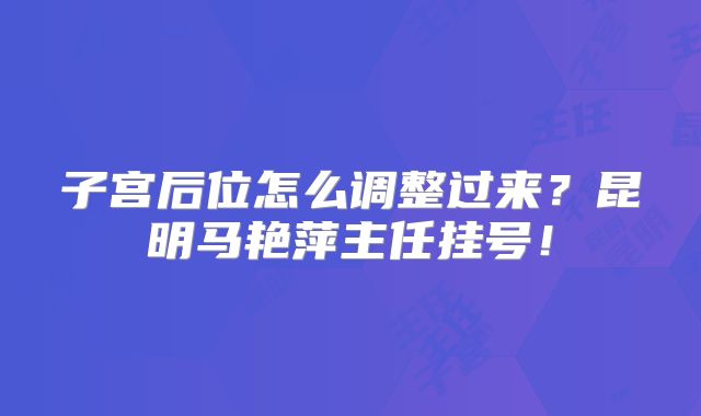子宫后位怎么调整过来？昆明马艳萍主任挂号！