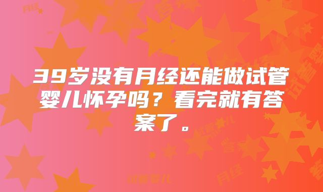 39岁没有月经还能做试管婴儿怀孕吗？看完就有答案了。
