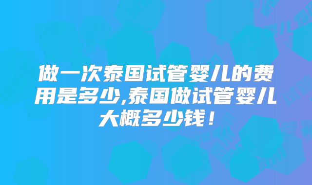 做一次泰国试管婴儿的费用是多少,泰国做试管婴儿大概多少钱！