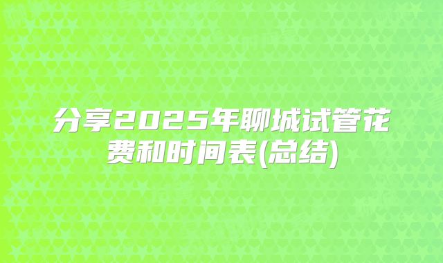 分享2025年聊城试管花费和时间表(总结)