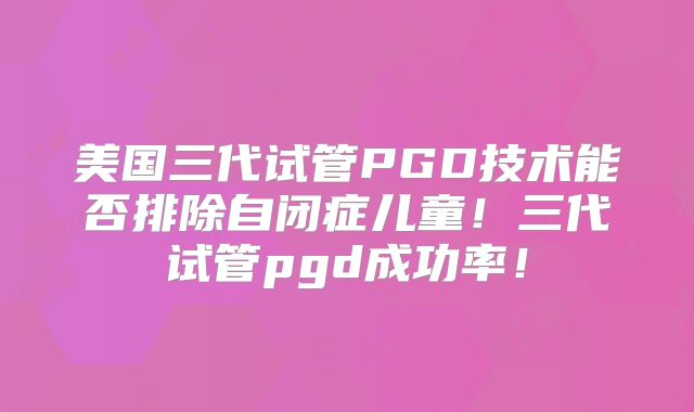 美国三代试管PGD技术能否排除自闭症儿童！三代试管pgd成功率！