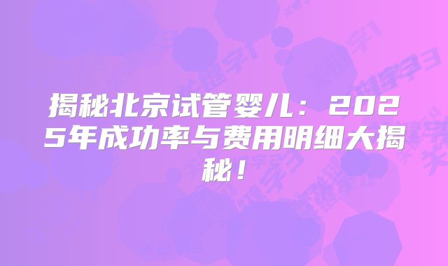 揭秘北京试管婴儿：2025年成功率与费用明细大揭秘！
