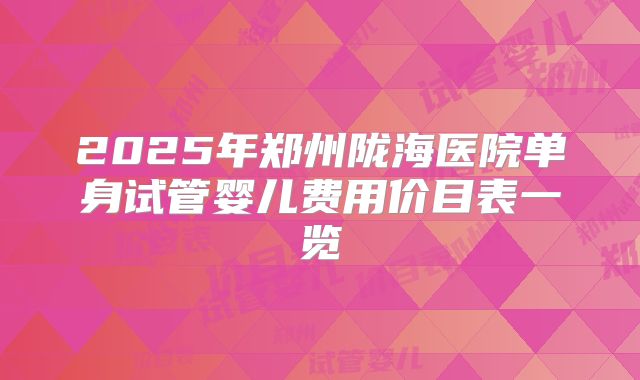 2025年郑州陇海医院单身试管婴儿费用价目表一览