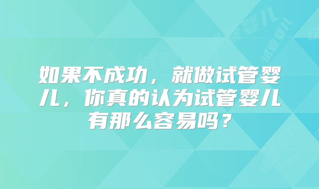 如果不成功，就做试管婴儿，你真的认为试管婴儿有那么容易吗？