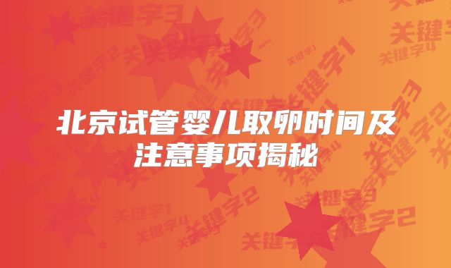 北京试管婴儿取卵时间及注意事项揭秘