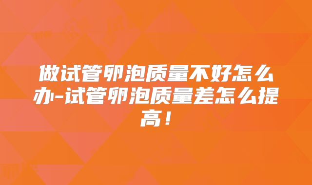 做试管卵泡质量不好怎么办-试管卵泡质量差怎么提高！