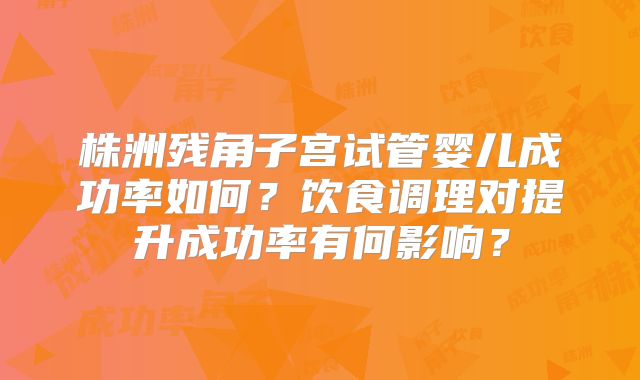株洲残角子宫试管婴儿成功率如何？饮食调理对提升成功率有何影响？