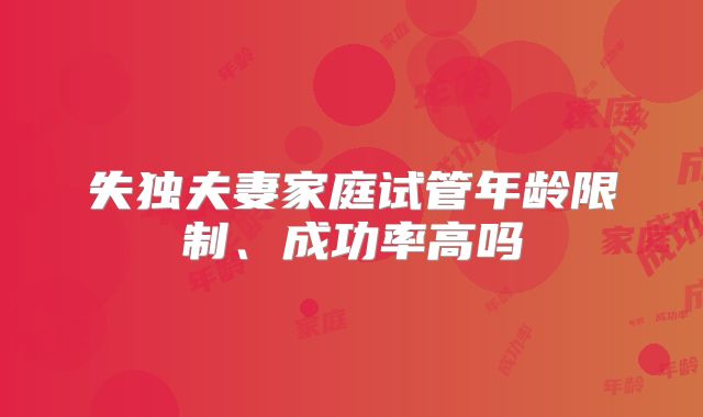失独夫妻家庭试管年龄限制、成功率高吗