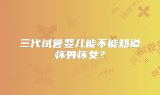 三代试管婴儿能不能知道怀男怀女？