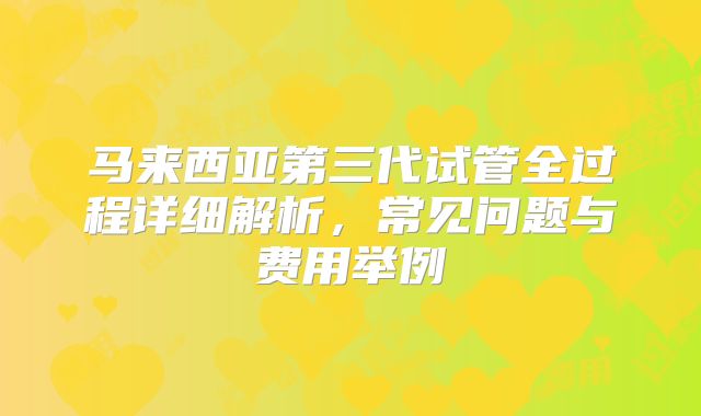 马来西亚第三代试管全过程详细解析，常见问题与费用举例