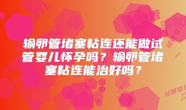 输卵管堵塞粘连还能做试管婴儿怀孕吗？输卵管堵塞粘连能治好吗？