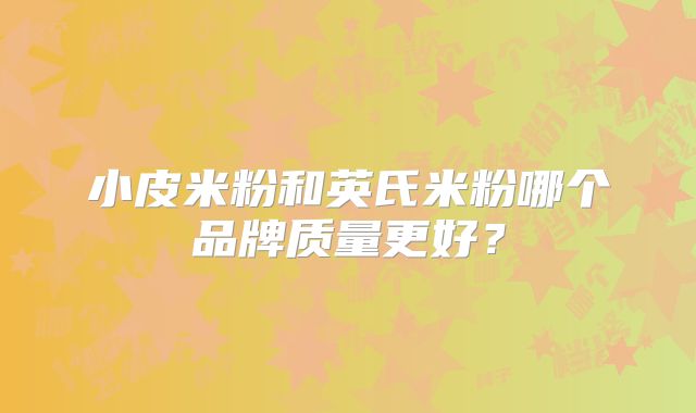 小皮米粉和英氏米粉哪个品牌质量更好?